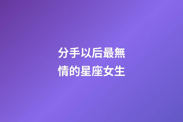 分手以后最無情的星座女生-第1張-星座運勢-玄機派