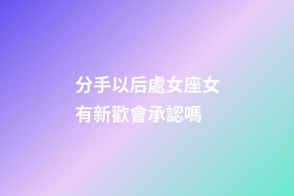 分手以后處女座女有新歡會承認嗎-第1張-星座運勢-玄機派