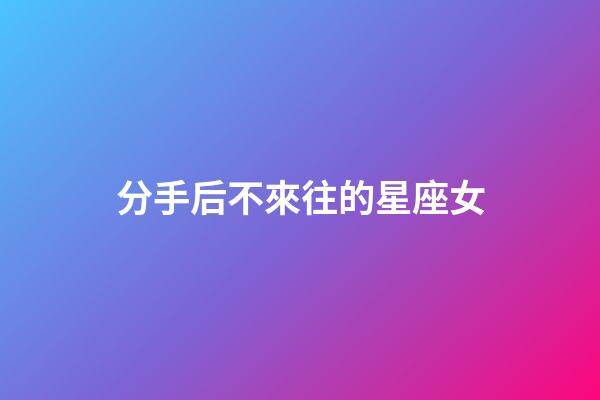 分手后不來往的星座女-第1張-星座運勢-玄機派