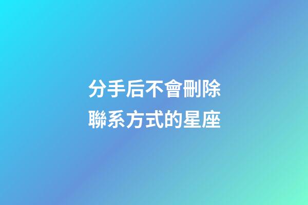 分手后不會刪除聯系方式的星座-第1張-星座運勢-玄機派