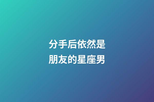 分手后依然是朋友的星座男