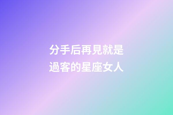 分手后再見就是過客的星座女人-第1張-星座運勢-玄機派