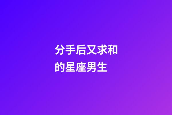分手后又求和的星座男生-第1張-星座運勢-玄機派