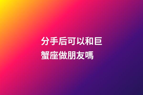 分手后可以和巨蟹座做朋友嗎-第1張-星座運勢-玄機派