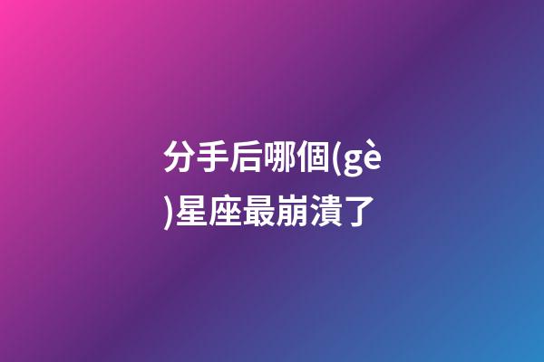 分手后哪個(gè)星座最崩潰了-第1張-星座運(yùn)勢(shì)-玄機(jī)派