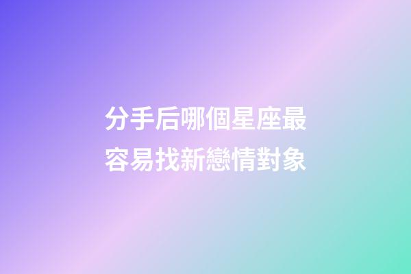 分手后哪個星座最容易找新戀情對象-第1張-星座運勢-玄機派