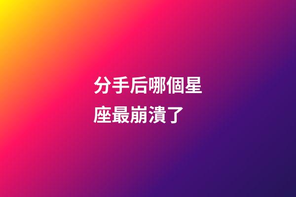 分手后哪個星座最崩潰了-第1張-星座運勢-玄機派
