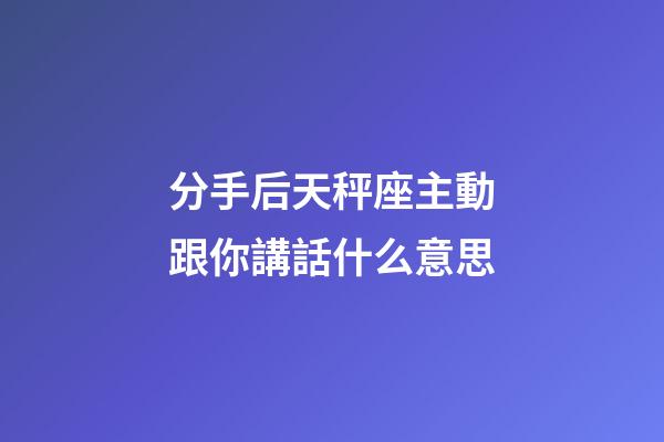 分手后天秤座主動跟你講話什么意思-第1張-星座運勢-玄機派