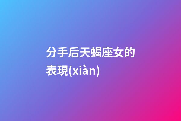 分手后天蝎座女的表現(xiàn)-第1張-星座運勢-玄機派