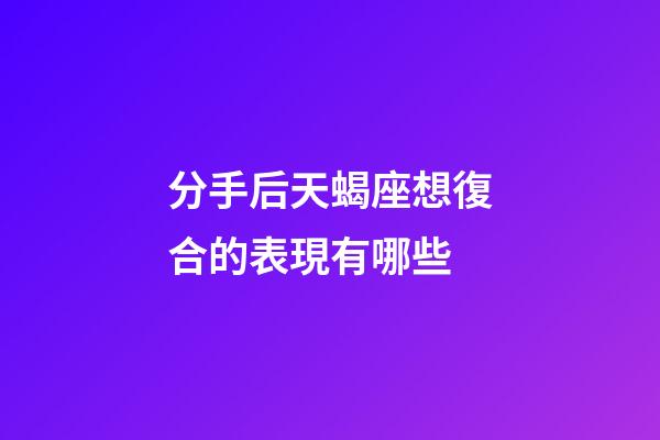 分手后天蝎座想復合的表現有哪些-第1張-星座運勢-玄機派
