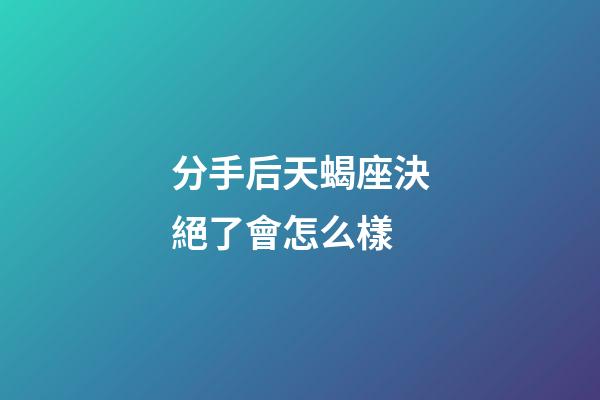 分手后天蝎座決絕了會怎么樣-第1張-星座運勢-玄機(jī)派