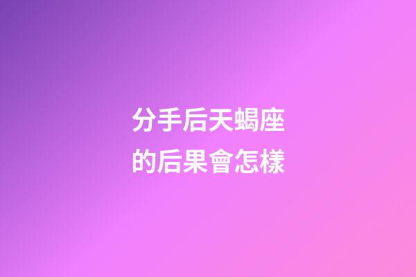 分手后天蝎座的后果會怎樣-第1張-星座運勢-玄機派