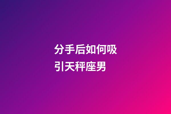 分手后如何吸引天秤座男-第1張-星座運勢-玄機派
