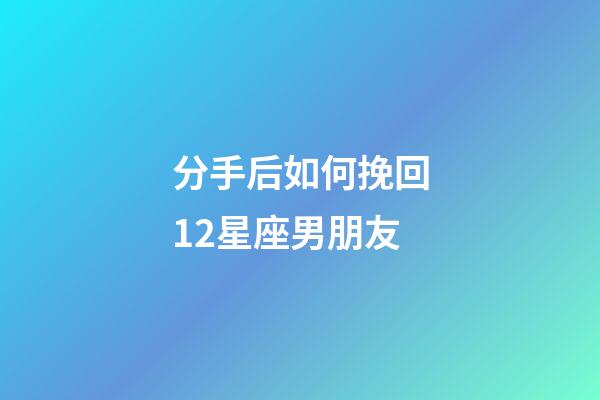 分手后如何挽回12星座男朋友-第1張-星座運勢-玄機派