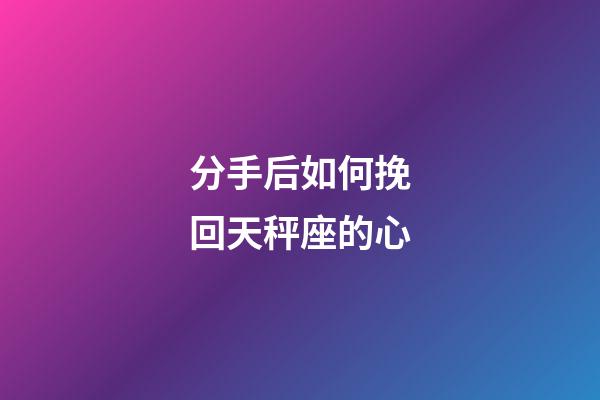 分手后如何挽回天秤座的心-第1張-星座運勢-玄機派