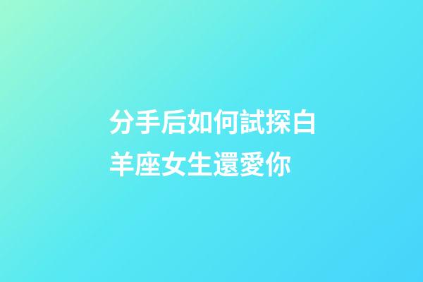 分手后如何試探白羊座女生還愛你-第1張-星座運勢-玄機派