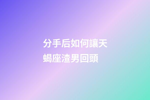 分手后如何讓天蝎座渣男回頭-第1張-星座運勢-玄機派