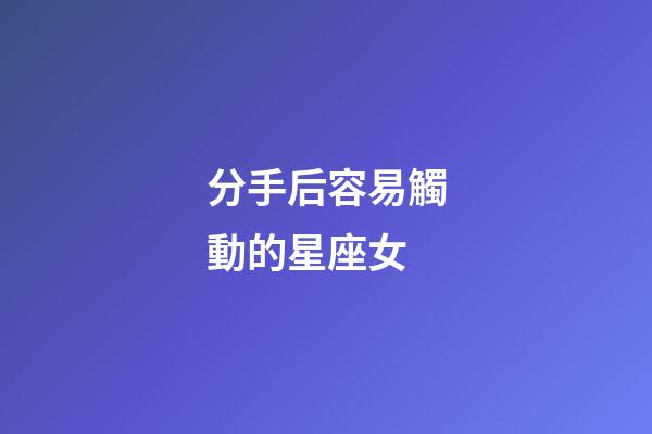分手后容易觸動的星座女-第1張-星座運勢-玄機派