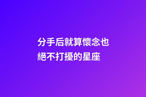 分手后就算懷念也絕不打擾的星座-第1張-星座運勢-玄機派