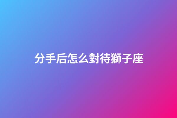 分手后怎么對待獅子座-第1張-星座運勢-玄機派