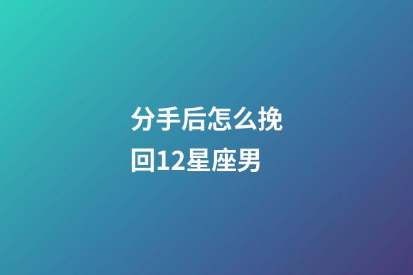 分手后怎么挽回12星座男-第1張-星座運勢-玄機派