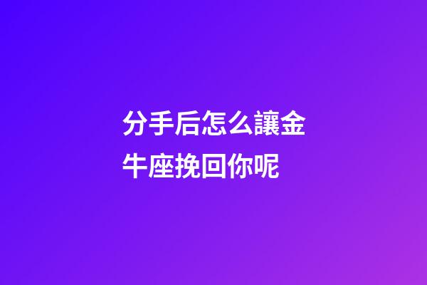 分手后怎么讓金牛座挽回你呢-第1張-星座運(yùn)勢(shì)-玄機(jī)派