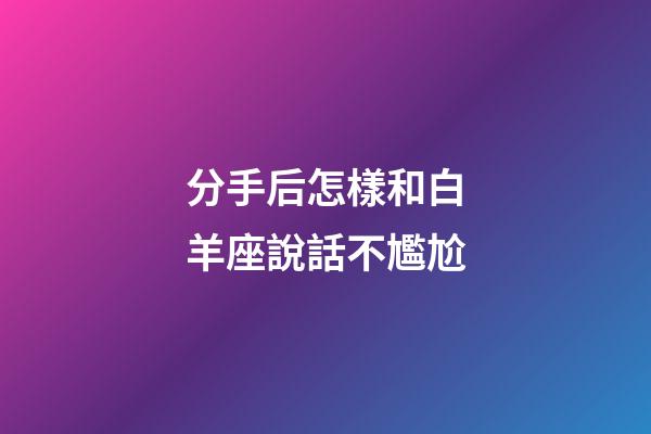 分手后怎樣和白羊座說話不尷尬-第1張-星座運勢-玄機派