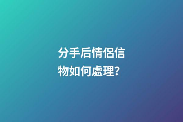 分手后情侶信物如何處理？