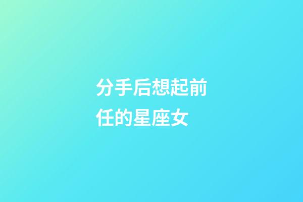分手后想起前任的星座女-第1張-星座運勢-玄機派