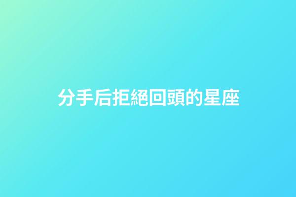 分手后拒絕回頭的星座-第1張-星座運勢-玄機派