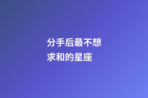 分手后最不想求和的星座-第1張-星座運勢-玄機派