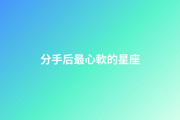 分手后最心軟的星座-第1張-星座運(yùn)勢(shì)-玄機(jī)派