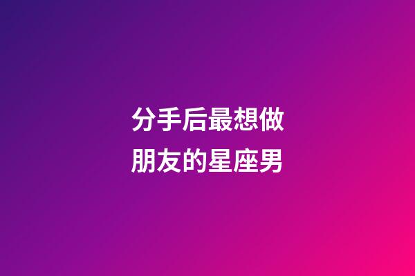 分手后最想做朋友的星座男-第1張-星座運勢-玄機派