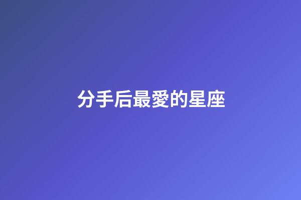 分手后最愛的星座-第1張-星座運勢-玄機派