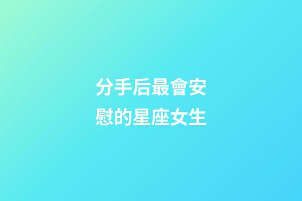 分手后最會安慰的星座女生-第1張-星座運勢-玄機派