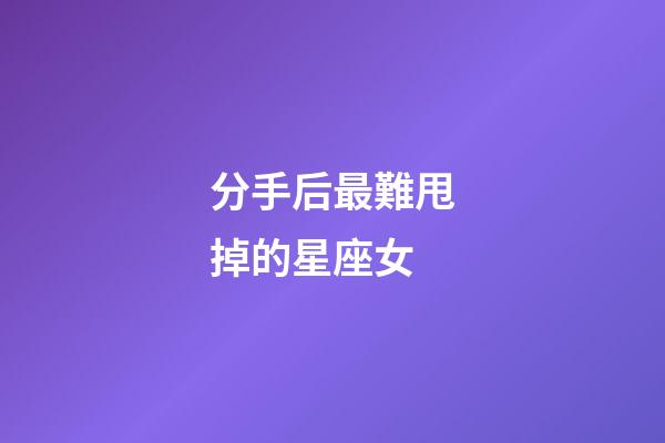 分手后最難甩掉的星座女-第1張-星座運勢-玄機派