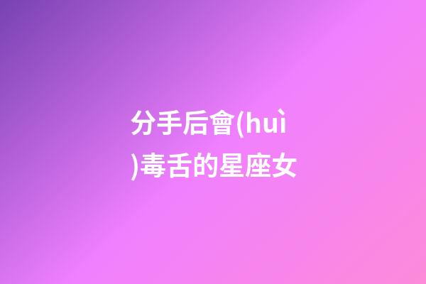 分手后會(huì)毒舌的星座女-第1張-星座運(yùn)勢-玄機(jī)派