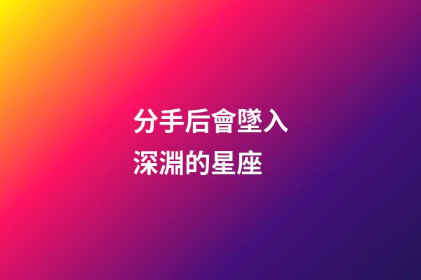 分手后會墜入深淵的星座-第1張-星座運勢-玄機派
