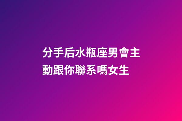 分手后水瓶座男會主動跟你聯系嗎女生-第1張-星座運勢-玄機派