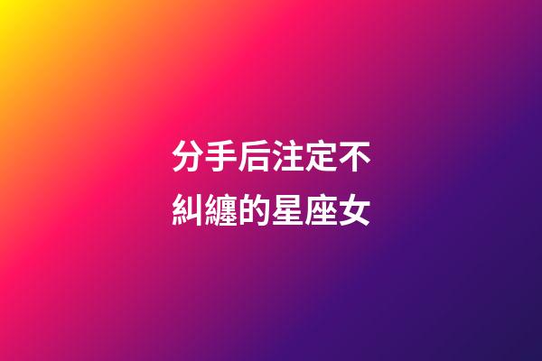 分手后注定不糾纏的星座女-第1張-星座運(yùn)勢(shì)-玄機(jī)派