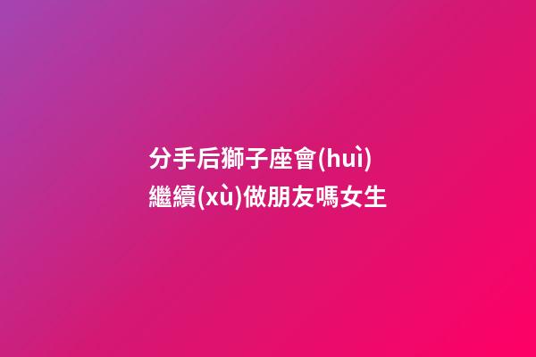 分手后獅子座會(huì)繼續(xù)做朋友嗎女生-第1張-星座運(yùn)勢(shì)-玄機(jī)派