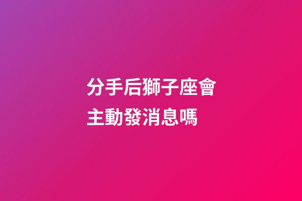 分手后獅子座會主動發消息嗎-第1張-星座運勢-玄機派