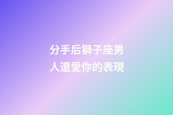 分手后獅子座男人還愛你的表現-第1張-星座運勢-玄機派