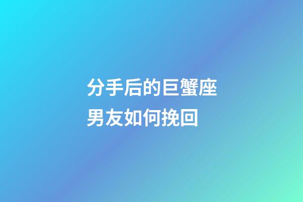 分手后的巨蟹座男友如何挽回-第1張-星座運勢-玄機派