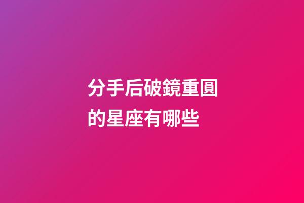 分手后破鏡重圓的星座有哪些-第1張-星座運勢-玄機派