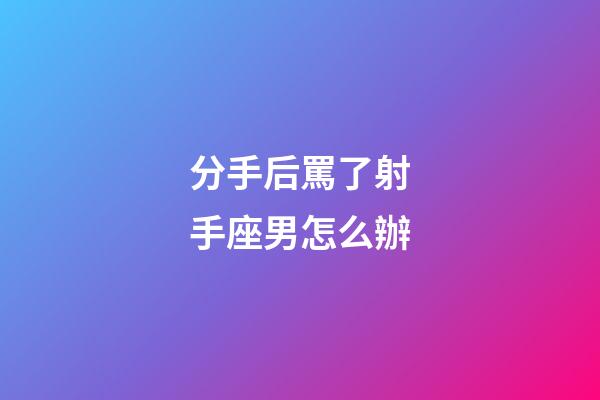 分手后罵了射手座男怎么辦-第1張-星座運勢-玄機派