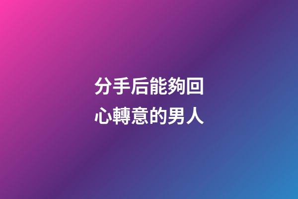 分手后能夠回心轉意的男人