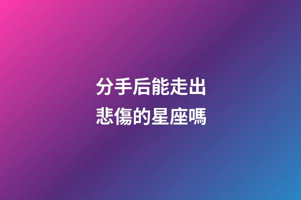 分手后能走出悲傷的星座嗎-第1張-星座運勢-玄機派