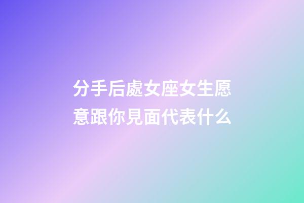 分手后處女座女生愿意跟你見面代表什么-第1張-星座運勢-玄機派