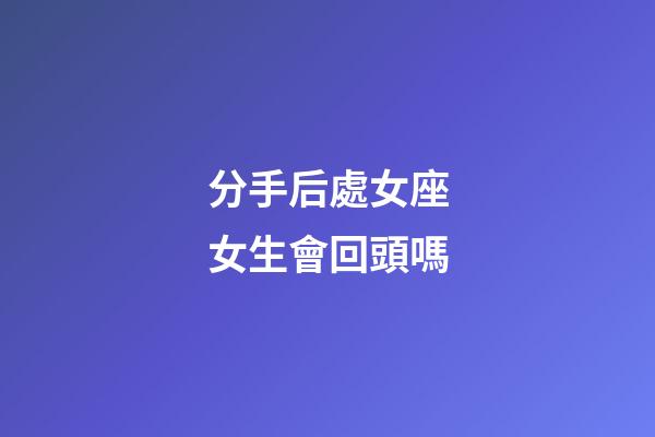 分手后處女座女生會回頭嗎-第1張-星座運勢-玄機派
